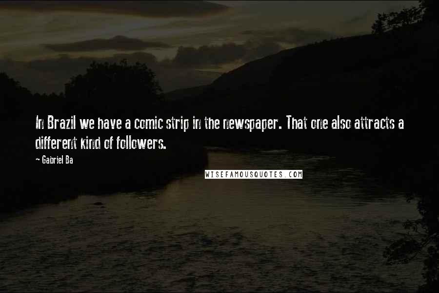 Gabriel Ba Quotes: In Brazil we have a comic strip in the newspaper. That one also attracts a different kind of followers.