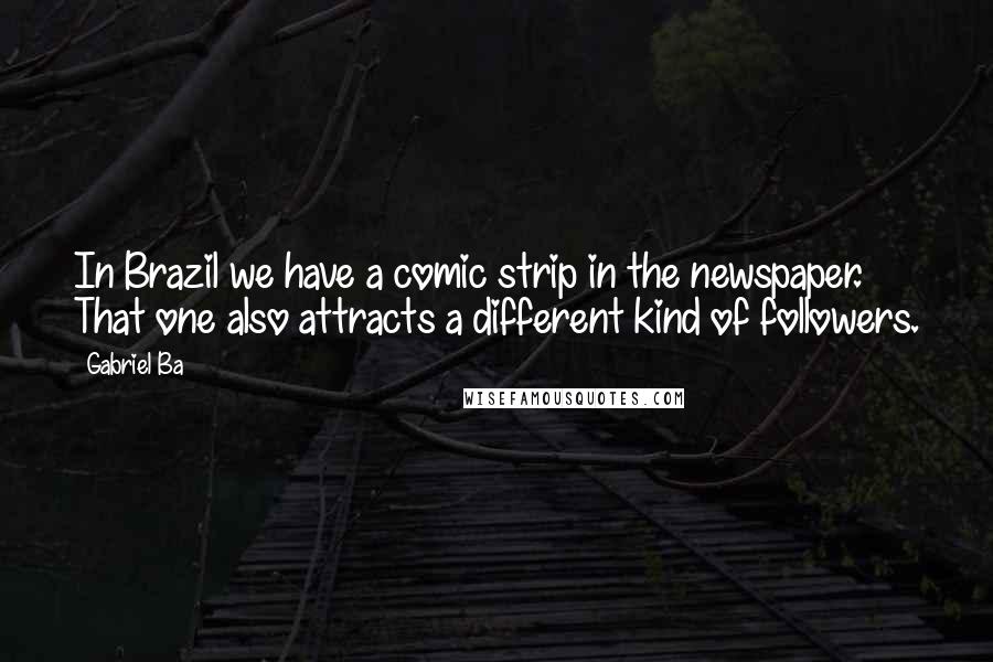 Gabriel Ba Quotes: In Brazil we have a comic strip in the newspaper. That one also attracts a different kind of followers.