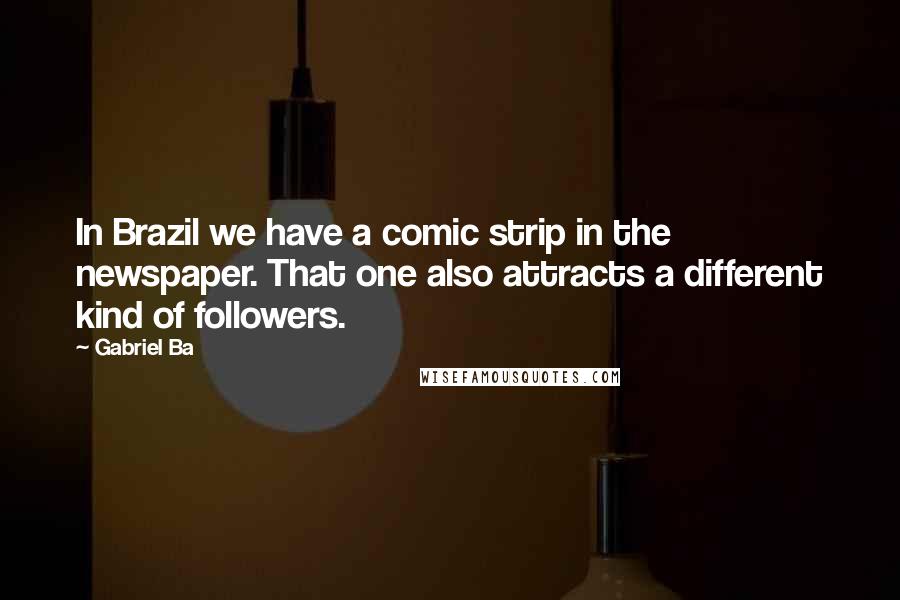 Gabriel Ba Quotes: In Brazil we have a comic strip in the newspaper. That one also attracts a different kind of followers.