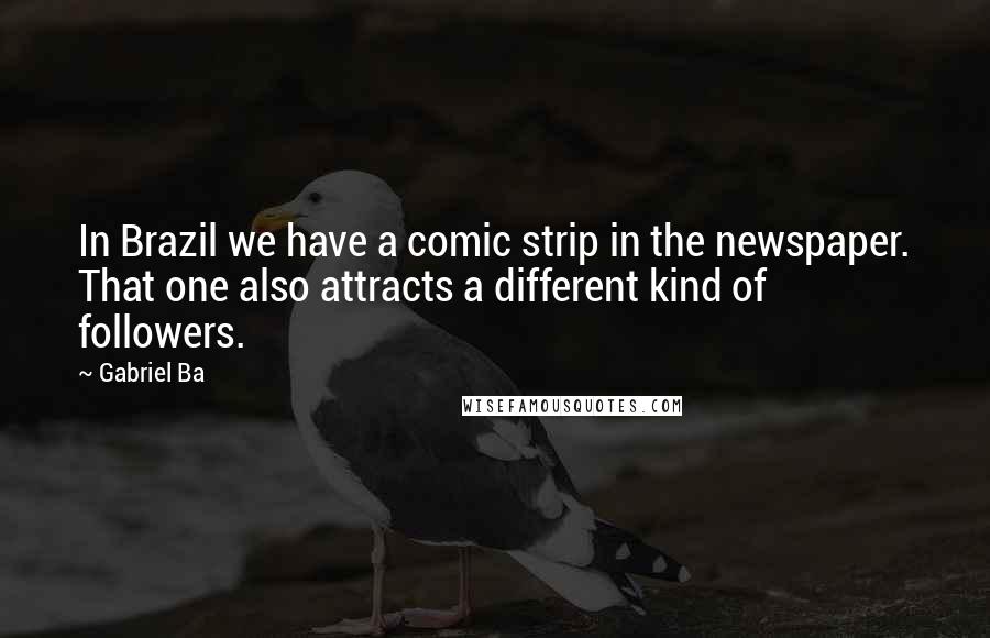 Gabriel Ba Quotes: In Brazil we have a comic strip in the newspaper. That one also attracts a different kind of followers.