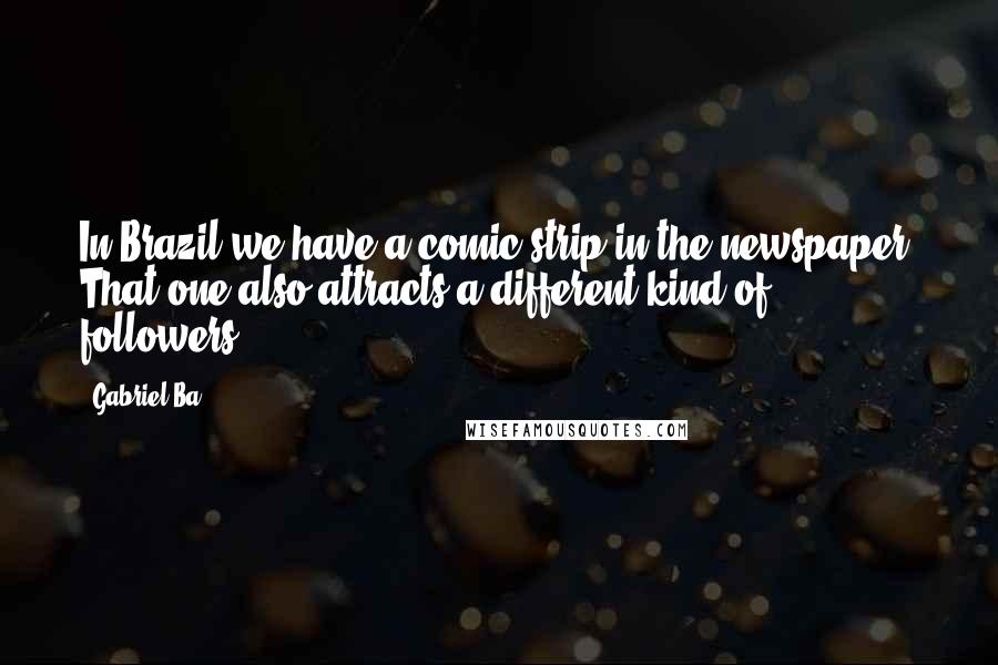 Gabriel Ba Quotes: In Brazil we have a comic strip in the newspaper. That one also attracts a different kind of followers.