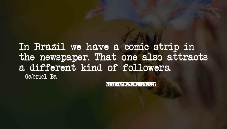 Gabriel Ba Quotes: In Brazil we have a comic strip in the newspaper. That one also attracts a different kind of followers.