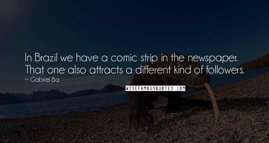 Gabriel Ba Quotes: In Brazil we have a comic strip in the newspaper. That one also attracts a different kind of followers.