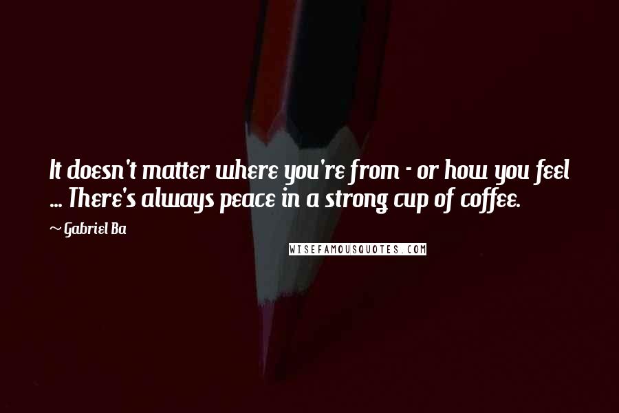 Gabriel Ba Quotes: It doesn't matter where you're from - or how you feel ... There's always peace in a strong cup of coffee.