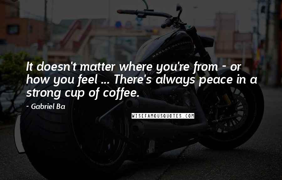 Gabriel Ba Quotes: It doesn't matter where you're from - or how you feel ... There's always peace in a strong cup of coffee.