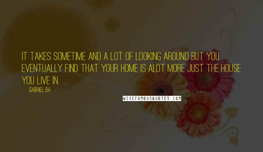 Gabriel Ba Quotes: It takes sometime and a lot of looking around but you eventually find that your home is alot more just the house you live in.