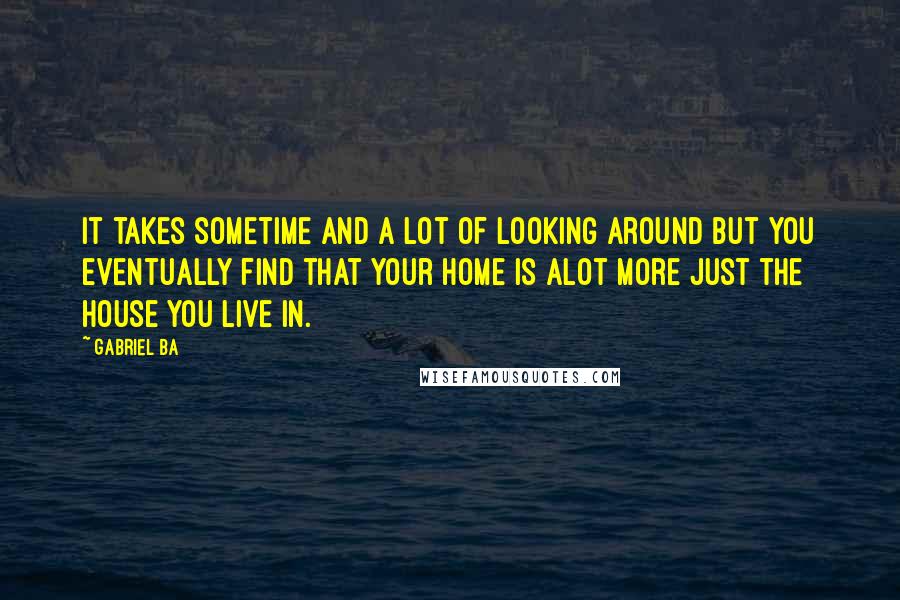 Gabriel Ba Quotes: It takes sometime and a lot of looking around but you eventually find that your home is alot more just the house you live in.