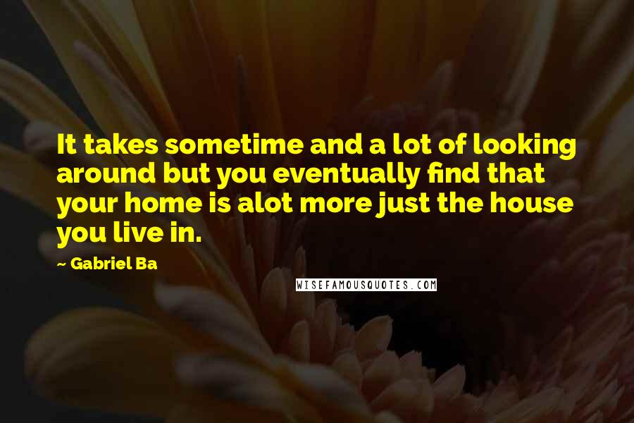 Gabriel Ba Quotes: It takes sometime and a lot of looking around but you eventually find that your home is alot more just the house you live in.