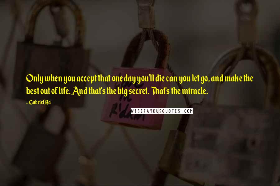 Gabriel Ba Quotes: Only when you accept that one day you'll die can you let go, and make the best out of life. And that's the big secret. That's the miracle.