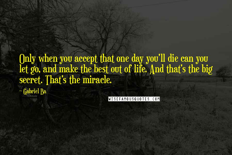 Gabriel Ba Quotes: Only when you accept that one day you'll die can you let go, and make the best out of life. And that's the big secret. That's the miracle.