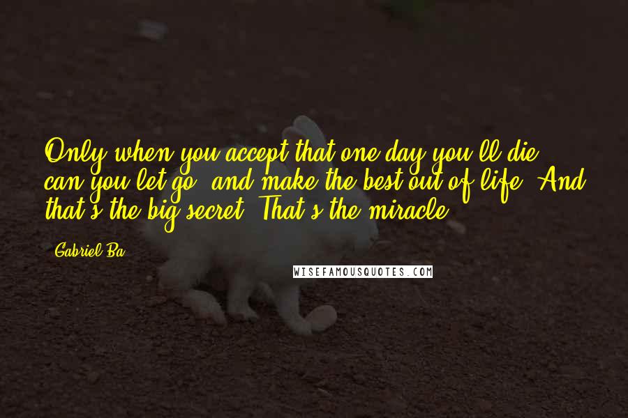 Gabriel Ba Quotes: Only when you accept that one day you'll die can you let go, and make the best out of life. And that's the big secret. That's the miracle.