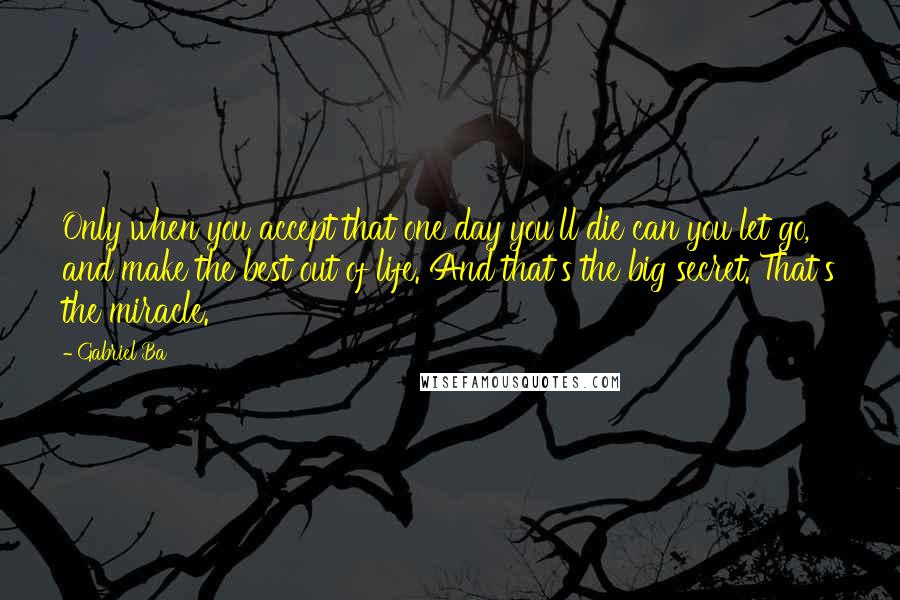 Gabriel Ba Quotes: Only when you accept that one day you'll die can you let go, and make the best out of life. And that's the big secret. That's the miracle.