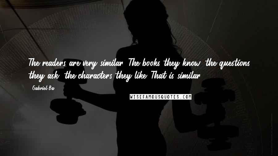 Gabriel Ba Quotes: The readers are very similar. The books they know, the questions they ask, the characters they like. That is similar.