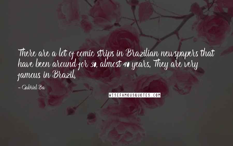 Gabriel Ba Quotes: There are a lot of comic strips in Brazilian newspapers that have been around for 30, almost 40 years. They are very famous in Brazil.