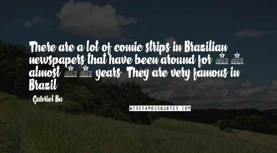 Gabriel Ba Quotes: There are a lot of comic strips in Brazilian newspapers that have been around for 30, almost 40 years. They are very famous in Brazil.