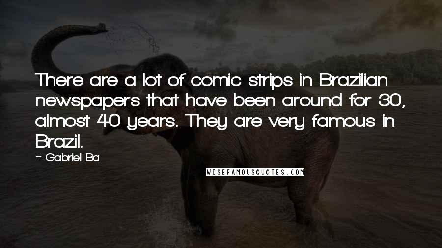 Gabriel Ba Quotes: There are a lot of comic strips in Brazilian newspapers that have been around for 30, almost 40 years. They are very famous in Brazil.