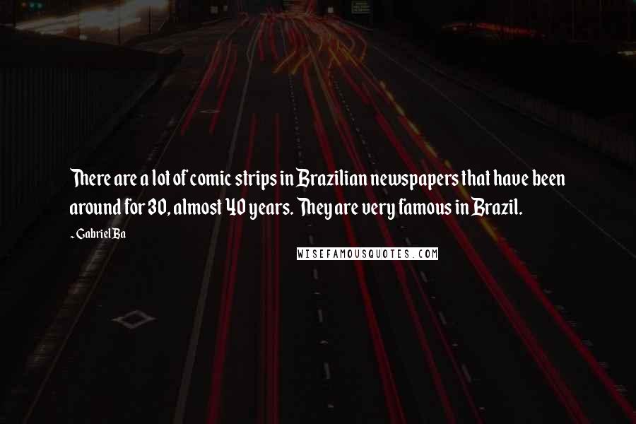Gabriel Ba Quotes: There are a lot of comic strips in Brazilian newspapers that have been around for 30, almost 40 years. They are very famous in Brazil.