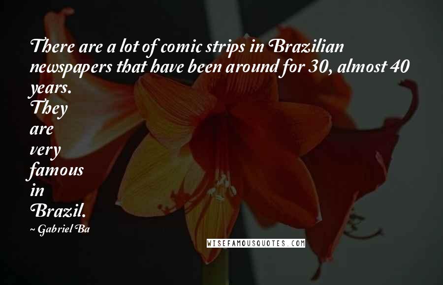 Gabriel Ba Quotes: There are a lot of comic strips in Brazilian newspapers that have been around for 30, almost 40 years. They are very famous in Brazil.