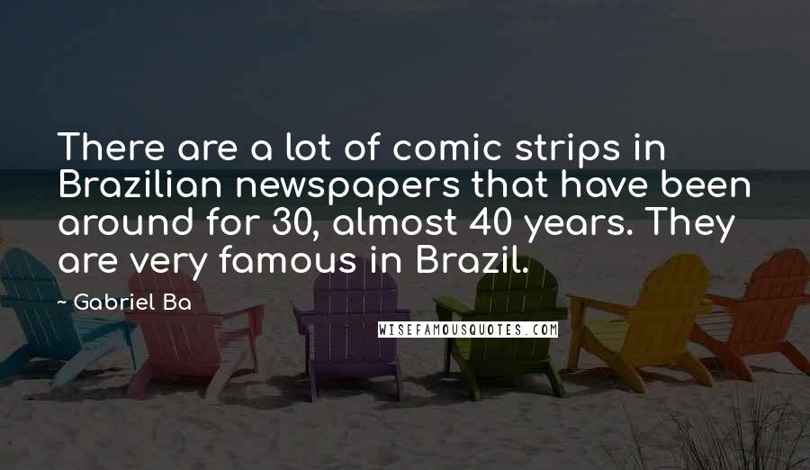 Gabriel Ba Quotes: There are a lot of comic strips in Brazilian newspapers that have been around for 30, almost 40 years. They are very famous in Brazil.
