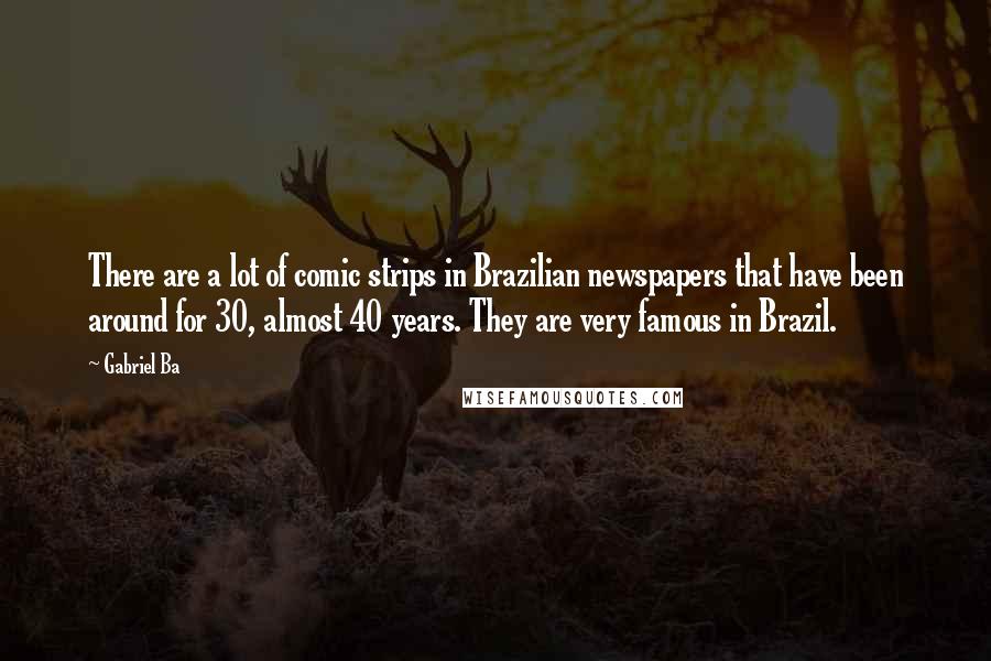 Gabriel Ba Quotes: There are a lot of comic strips in Brazilian newspapers that have been around for 30, almost 40 years. They are very famous in Brazil.