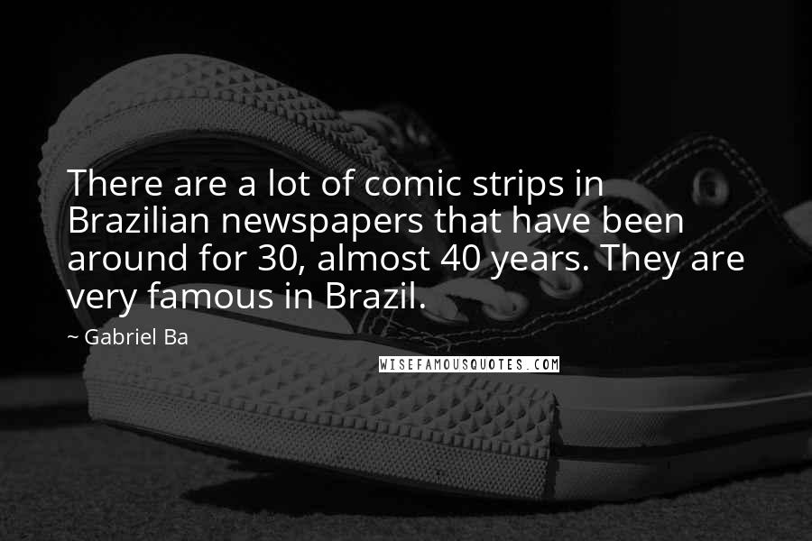 Gabriel Ba Quotes: There are a lot of comic strips in Brazilian newspapers that have been around for 30, almost 40 years. They are very famous in Brazil.