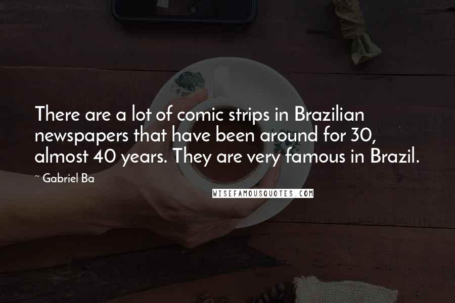 Gabriel Ba Quotes: There are a lot of comic strips in Brazilian newspapers that have been around for 30, almost 40 years. They are very famous in Brazil.