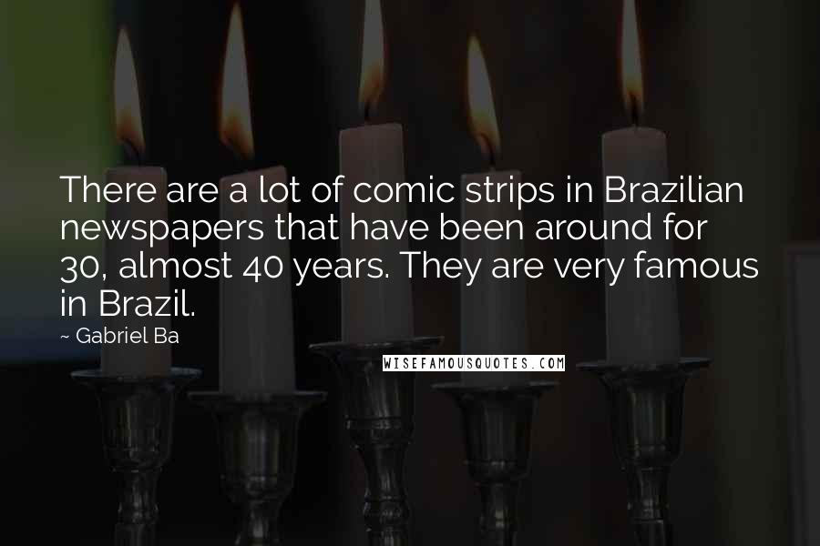 Gabriel Ba Quotes: There are a lot of comic strips in Brazilian newspapers that have been around for 30, almost 40 years. They are very famous in Brazil.