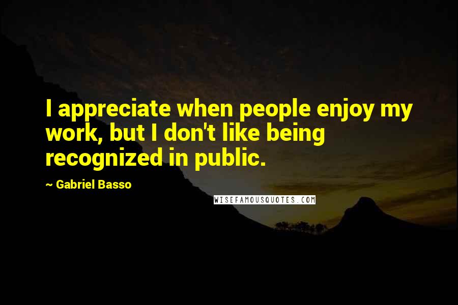 Gabriel Basso Quotes: I appreciate when people enjoy my work, but I don't like being recognized in public.
