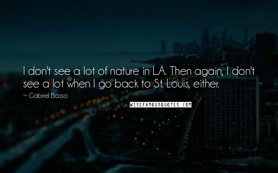 Gabriel Basso Quotes: I don't see a lot of nature in L.A. Then again, I don't see a lot when I go back to St. Louis, either.