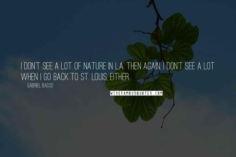 Gabriel Basso Quotes: I don't see a lot of nature in L.A. Then again, I don't see a lot when I go back to St. Louis, either.