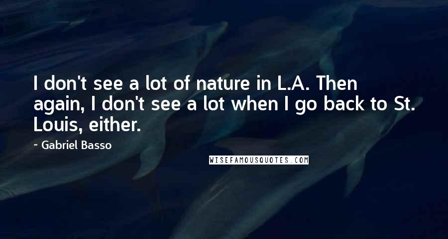 Gabriel Basso Quotes: I don't see a lot of nature in L.A. Then again, I don't see a lot when I go back to St. Louis, either.