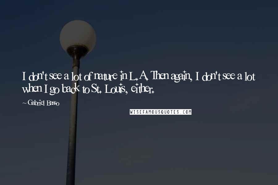 Gabriel Basso Quotes: I don't see a lot of nature in L.A. Then again, I don't see a lot when I go back to St. Louis, either.