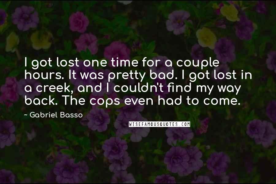 Gabriel Basso Quotes: I got lost one time for a couple hours. It was pretty bad. I got lost in a creek, and I couldn't find my way back. The cops even had to come.