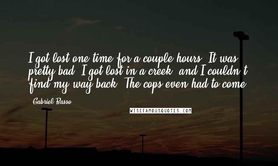 Gabriel Basso Quotes: I got lost one time for a couple hours. It was pretty bad. I got lost in a creek, and I couldn't find my way back. The cops even had to come.