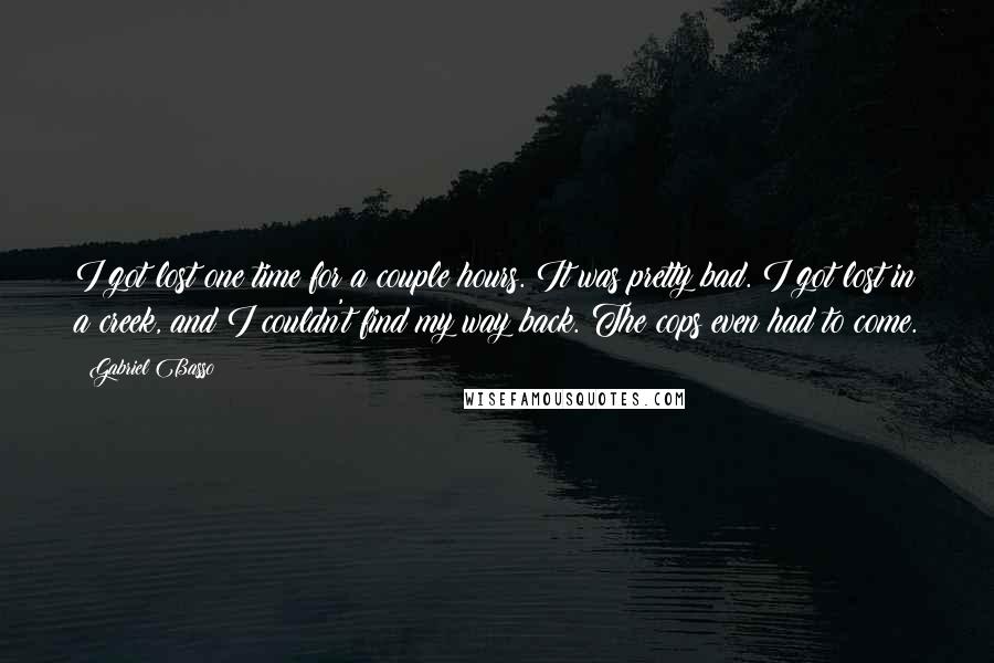 Gabriel Basso Quotes: I got lost one time for a couple hours. It was pretty bad. I got lost in a creek, and I couldn't find my way back. The cops even had to come.