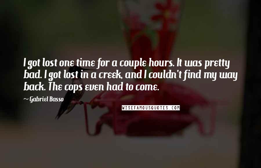 Gabriel Basso Quotes: I got lost one time for a couple hours. It was pretty bad. I got lost in a creek, and I couldn't find my way back. The cops even had to come.