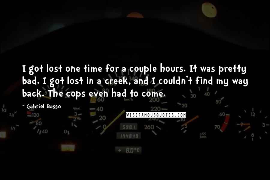 Gabriel Basso Quotes: I got lost one time for a couple hours. It was pretty bad. I got lost in a creek, and I couldn't find my way back. The cops even had to come.