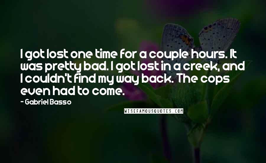 Gabriel Basso Quotes: I got lost one time for a couple hours. It was pretty bad. I got lost in a creek, and I couldn't find my way back. The cops even had to come.