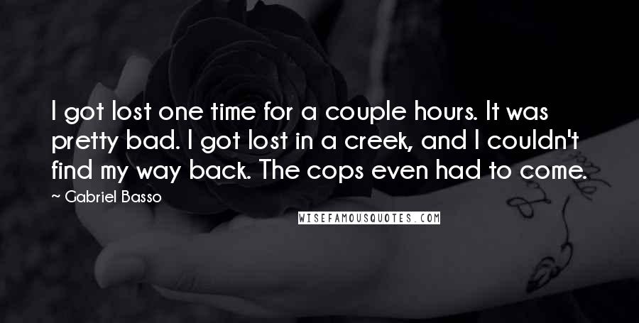 Gabriel Basso Quotes: I got lost one time for a couple hours. It was pretty bad. I got lost in a creek, and I couldn't find my way back. The cops even had to come.