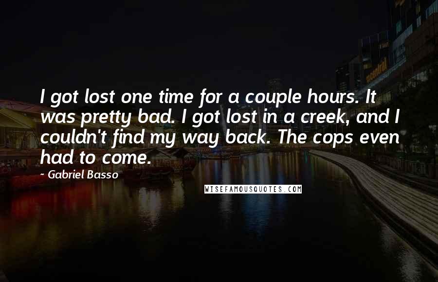 Gabriel Basso Quotes: I got lost one time for a couple hours. It was pretty bad. I got lost in a creek, and I couldn't find my way back. The cops even had to come.