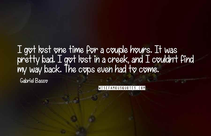 Gabriel Basso Quotes: I got lost one time for a couple hours. It was pretty bad. I got lost in a creek, and I couldn't find my way back. The cops even had to come.