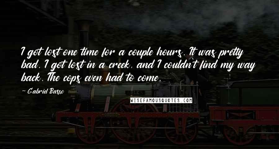 Gabriel Basso Quotes: I got lost one time for a couple hours. It was pretty bad. I got lost in a creek, and I couldn't find my way back. The cops even had to come.