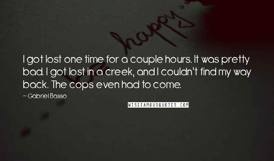 Gabriel Basso Quotes: I got lost one time for a couple hours. It was pretty bad. I got lost in a creek, and I couldn't find my way back. The cops even had to come.