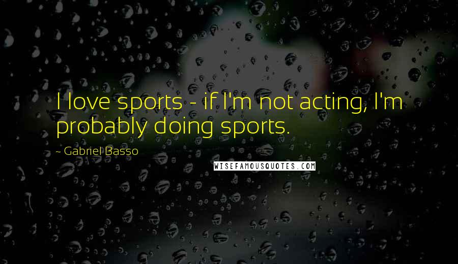 Gabriel Basso Quotes: I love sports - if I'm not acting, I'm probably doing sports.