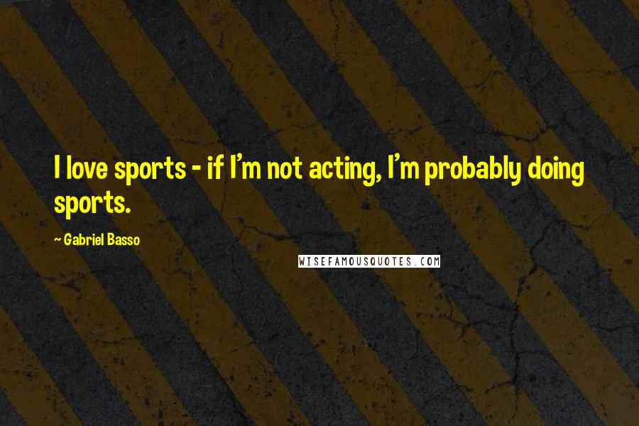 Gabriel Basso Quotes: I love sports - if I'm not acting, I'm probably doing sports.