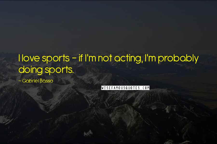 Gabriel Basso Quotes: I love sports - if I'm not acting, I'm probably doing sports.