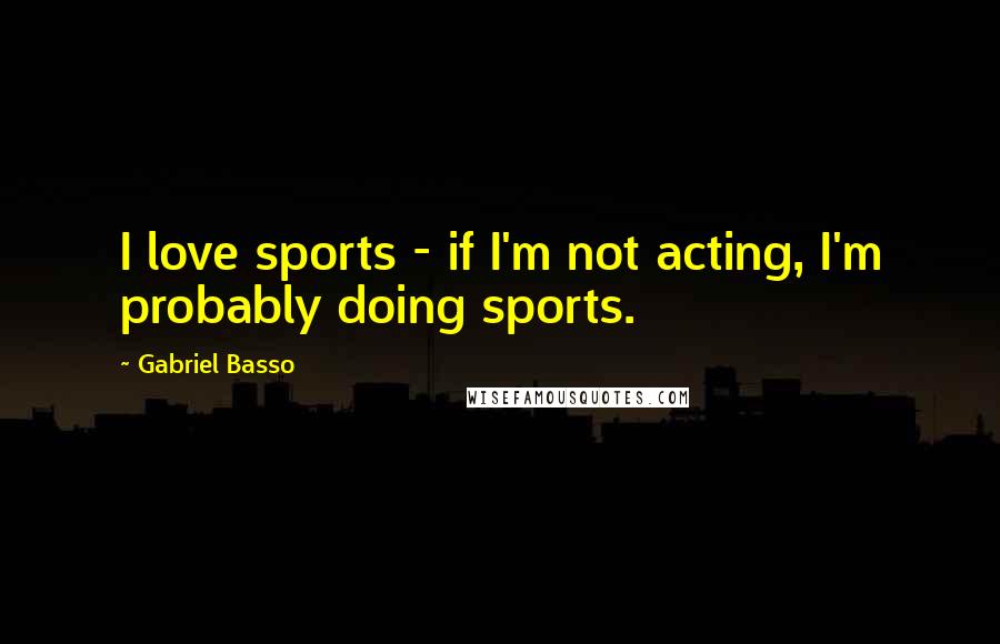 Gabriel Basso Quotes: I love sports - if I'm not acting, I'm probably doing sports.