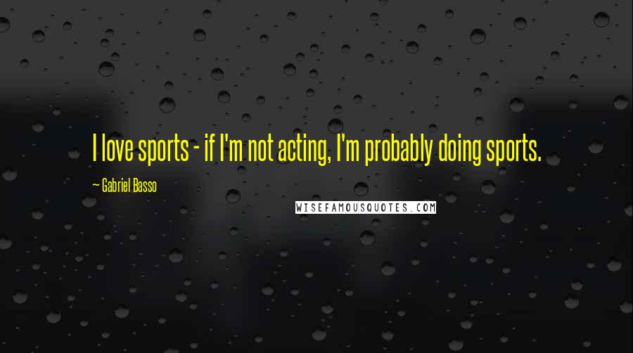 Gabriel Basso Quotes: I love sports - if I'm not acting, I'm probably doing sports.