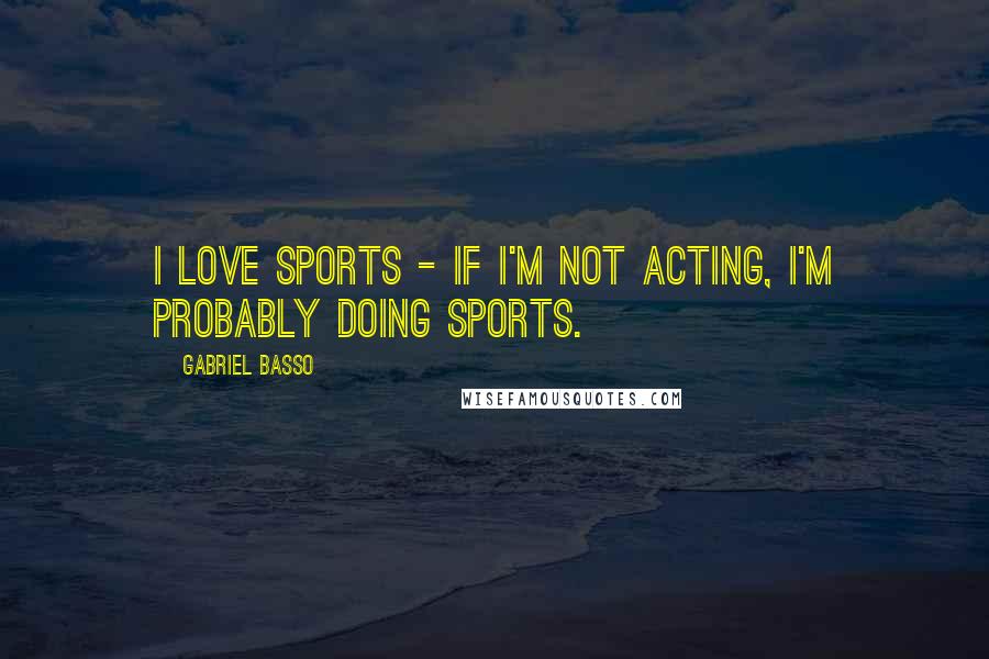 Gabriel Basso Quotes: I love sports - if I'm not acting, I'm probably doing sports.