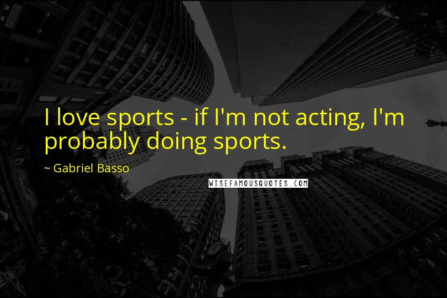 Gabriel Basso Quotes: I love sports - if I'm not acting, I'm probably doing sports.